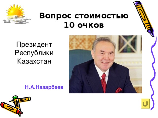 Вопрос стоимостью  10 очков   Президент Республики Казахстан Н.А.Назарбаев
