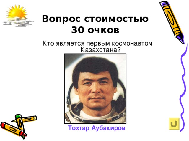 Вопрос стоимостью  30 очков   Кто является первым космонавтом Казахстана? Тохтар Аубакиров