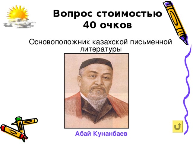 Вопрос стоимостью  40 очков   Основоположник казахской письменной литературы Абай Кунанбаев