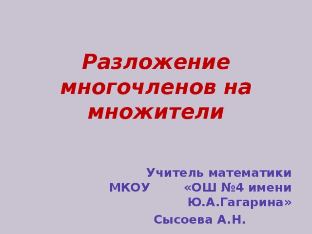 Разложение многочленов на множители Учитель математики МКОУ «ОШ №4 имени Ю.А.Гагарина» Сысоева А.Н.