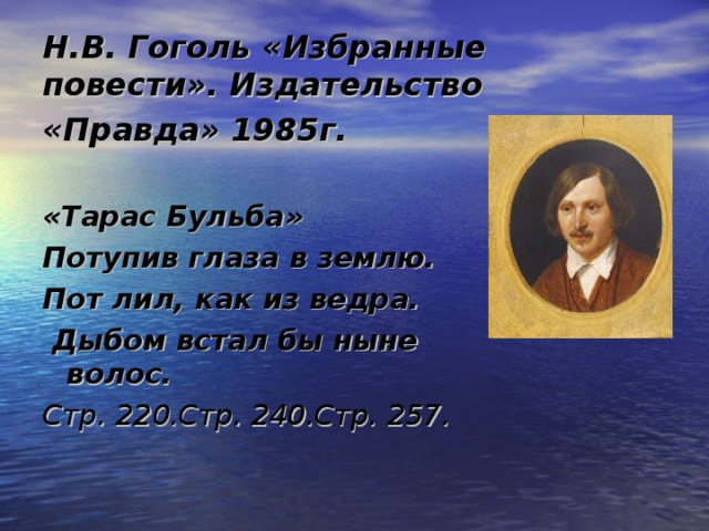 Н.В. Гоголь «Избранные повести». Издательство «Правда» 1985г.   «Тарас Бульба» Потупив глаза в землю. Пот лил, как из ведра.  Дыбом встал бы ныне волос.  Стр. 220.Стр. 240.Стр. 257.