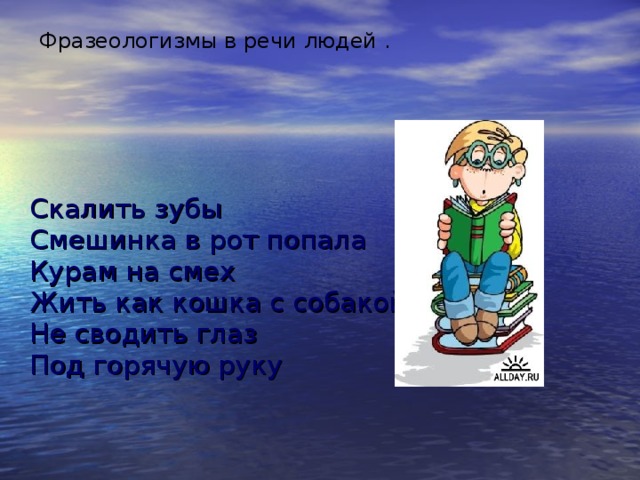 Фразеологизмы в речи людей .  Скалить зубы    Смешинка в рот попала Курам на смех  Жить как кошка с собакой  Не сводить глаз    Под горячую руку