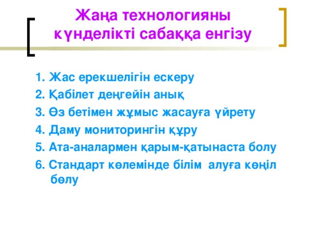 Жаңа технологияны күнделікті сабаққа енгізу 1. Жас ерекшелігін ескеру 2. Қабілет деңгейін анық 3. Өз бетімен жұмыс жасауға үйрету 4. Даму мониторингін құру 5. Ата-аналармен қарым-қатынаста болу 6. Стандарт көлемінде білім алуға көңіл бөлу