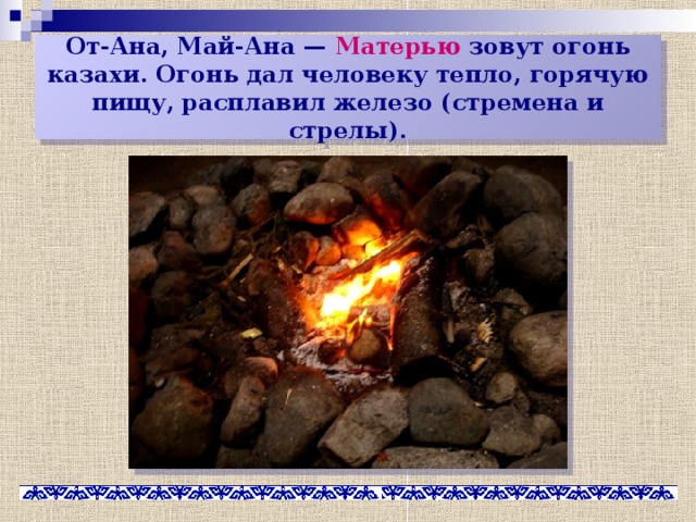 От-Ана, Май-Ана — Матерью зовут огонь казахи. Огонь дал человеку тепло, горячую пищу, расплавил железо (стремена и стрелы).