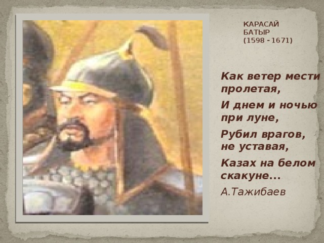 КАРАСАЙ БАТЫР  (1598 - 1671)     Как ветер мести пролетая, И днем и ночью при луне, Рубил врагов, не уставая, Казах на белом скакуне... А.Тажибаев