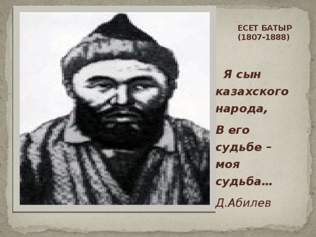ЕСЕТ БАТЫР  (1807-1888)        Я сын казахского народа, В его судьбе – моя судьба… Д.Абилев