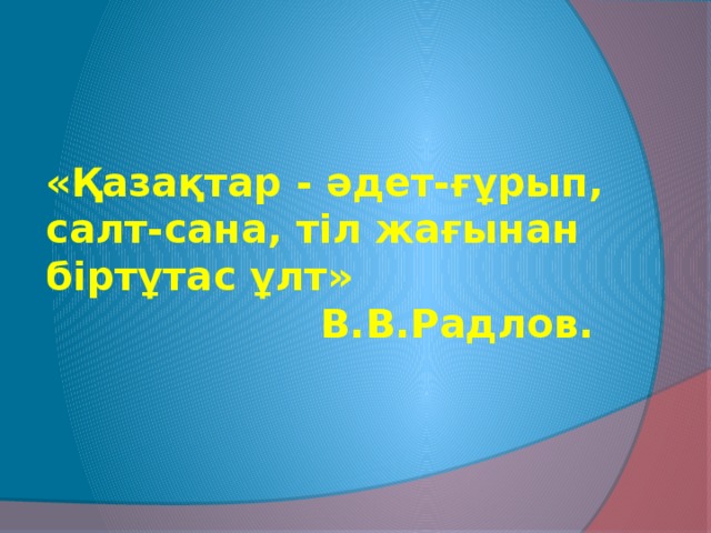 «Қазақтар - әдет-ғұрып, салт-сана, тіл жағынан біртұтас ұлт»  В.В.Радлов.