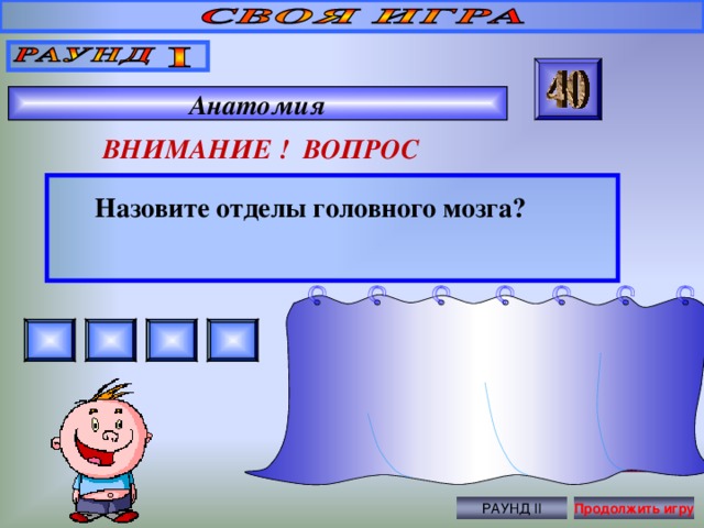 Продолговатый, средний, мозжечок, большие полушария  Анатомия ВНИМАНИЕ ! ВОПРОС  Назовите отделы головного мозга?  Правильный ответ РАУНД II Продолжить игру