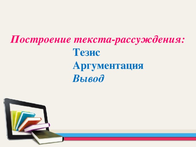 Построение текста-рассуждения:  Тезис  Аргументация  Вывод