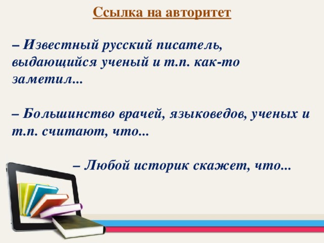 Ссылка на авторитет –  Известный русский писатель, выдающийся ученый и т.п. как-то заметил...  – Большинство врачей, языковедов, ученых и т.п. считают, что...  – Любой историк скажет, что...