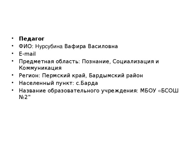 Педагог ФИО: Нурсубина Вафира Василовна E-mail Предметная область: Познание, Социализация и Коммуникация Регион: Пермский край, Бардымский район Населенный пункт: с.Барда Название образовательного учреждения: МБОУ «БСОШ №2