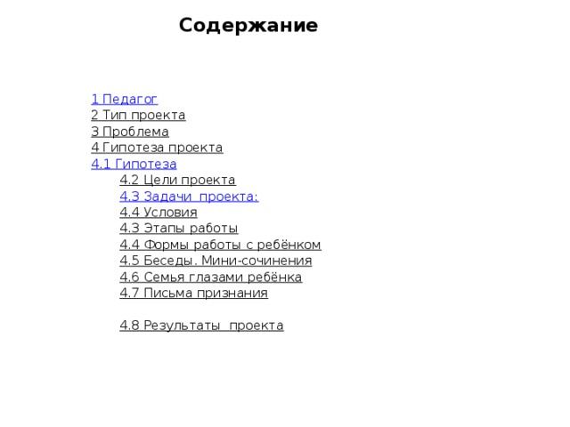 Содержание   1 Педагог 2 Тип проекта 3 Проблема 4 Гипотеза проекта 4.1 Гипотеза 4.2 Цели проекта 4.3 Задачи  проекта: 4.4 Условия 4.3 Этапы работы 4.4 Формы работы с ребёнком 4.5 Беседы. Мини-сочинения 4.6 Семья глазами ребёнка 4.7 Письма признания 4.8 Результаты проекта