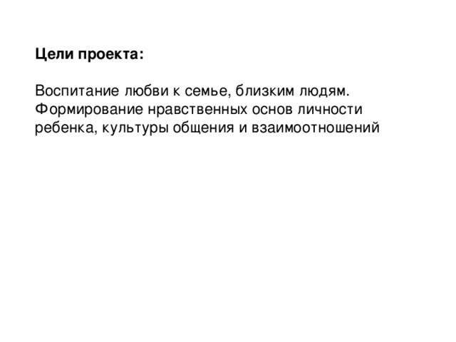 Цели проекта: Воспитание любви к семье, близким людям. Формирование нравственных основ личности ребенка, культуры общения и взаимоотношений