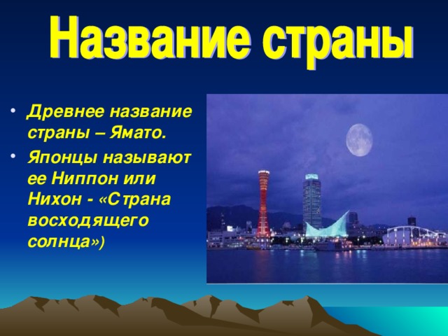 Древнее название страны – Ямато. Японцы называют ее Ниппон или Нихон - «Страна восходящего солнца» )