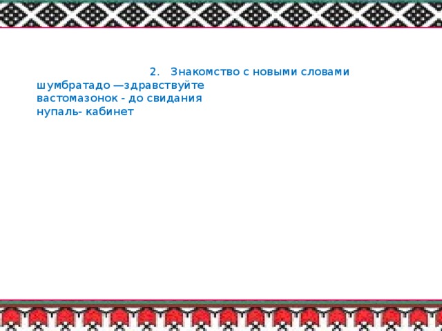 2. Знакомство с новыми словами  шумбратадо —здравствуйте  вастомазонок - до свидания  нупаль- кабинет