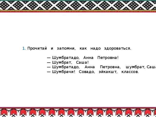 1. Прочитай и запомни, как надо здороваться. — Шумбратадо, Анна Петровна! — Шумбрат, Саша! — Шумбратадо, Анна Петровна, шумбрат, Саша! — Шумбрачи! Совадо, эйкакшт, классов.