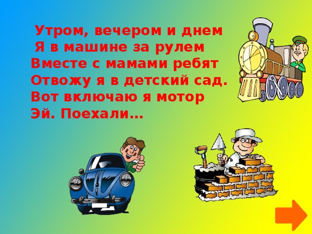 Утром, вечером и днем Я в машине за рулем   Вместе с мамами ребят   Отвожу я в детский сад.   Вот включаю я мотор   Эй. Поехали…