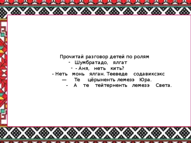 Прочитай разговор детей по ролям  Шумбратадо, ялгат - Аня, неть кить?    - Неть монь ялган. Тееведе содавиксэкс — Те цёрыненть лемезэ Юра.  - А те тейтерненть лемезэ Света.