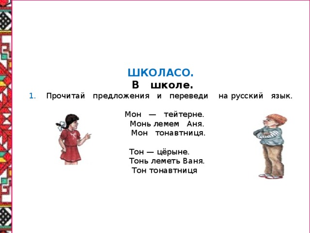 ШКОЛАСО.  В школе. 1. Прочитай предложения и переведи на русский язык.  Мон — тейтерне.  Монь лемем Аня.  Мон тонавтниця. Тон — цёрыне.  Тонь леметь Ваня.  Тон тонавтниця