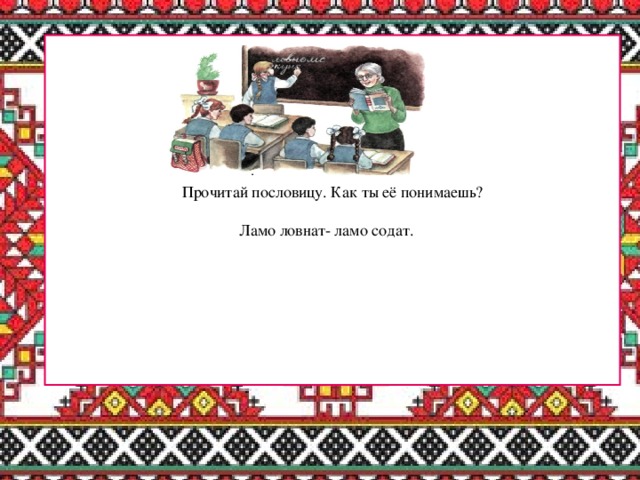 Прочитай пословицу. Как ты её понимаешь? Ламо ловнат- ламо содат.