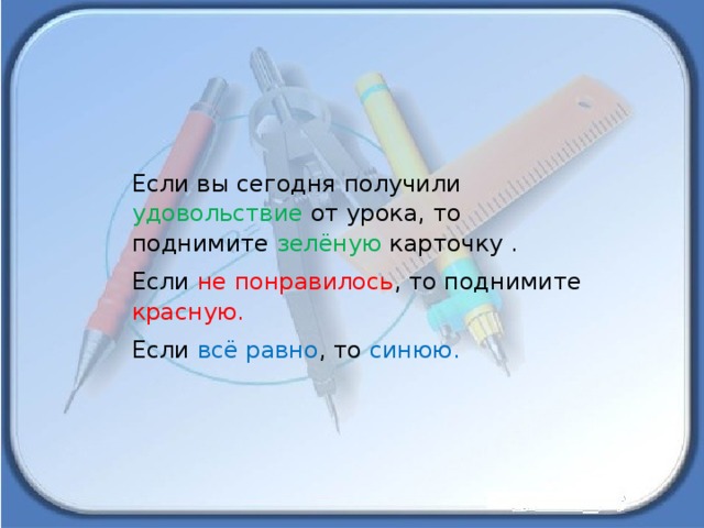 Если вы сегодня получили удовольствие от урока, то поднимите зелёную карточку . Если не понравилось , то поднимите красную. Если всё равно , то синюю.