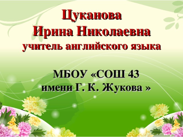 Цуканова  Ирина Николаевна  учитель английского языка   МБОУ «СОШ 43  имени Г. К. Жукова »