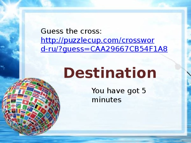 Guess the cross: http://puzzlecup.com/crossword-ru/?guess=CAA29667CB54F1A8 Destination You have got 5 minutes