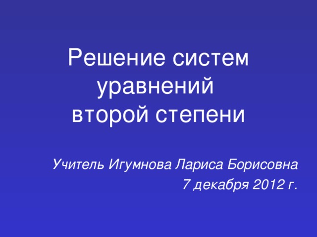 Решение систем уравнений  второй степени Учитель Игумнова Лариса Борисовна 7 декабря 2012 г.