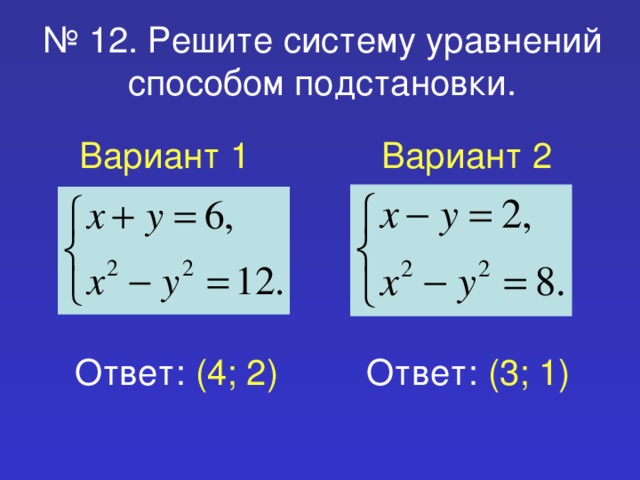 № 12. Решите систему уравнений способом подстановки. Вариант 1 Вариант 2 Ответ: (4; 2) Ответ: (3; 1)