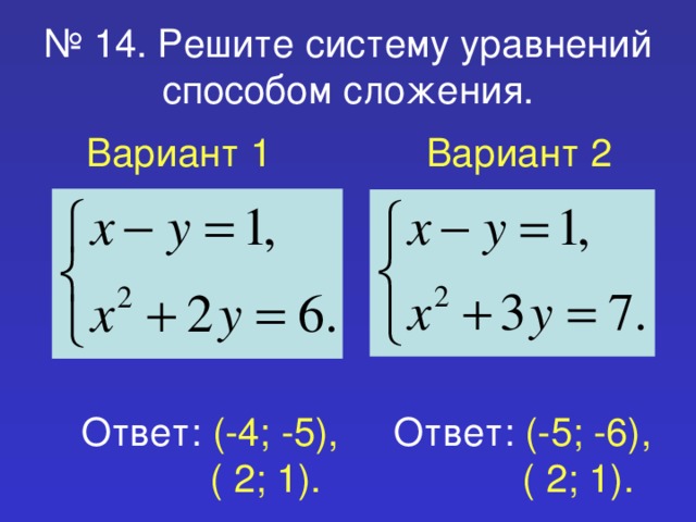 № 14. Решите систему уравнений способом сложения. Вариант 1 Вариант 2 Ответ: (-4; -5),  ( 2; 1). Ответ: (-5; -6),  ( 2; 1).
