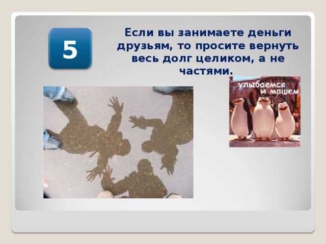 Если вы занимаете деньги друзьям, то просите вернуть весь долг целиком, а не частями.  5