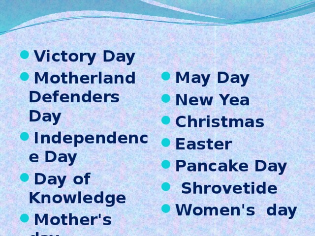 May Day New Yea Christmas Easter Pancake Day  Shrovetide Women's day Victory Day Motherland Defenders Day Independence Day Day of Knowledge Mother's day