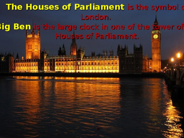 The Houses of Parliament is the symbol of London .  Big Ben is the large clock in one of the tower of the Houses of Parliament.
