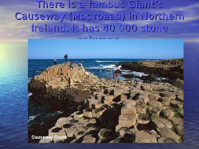 There is a famous Giant’s Causeway (мостовая) in Northern Ireland. It has 40 000 stone columns.