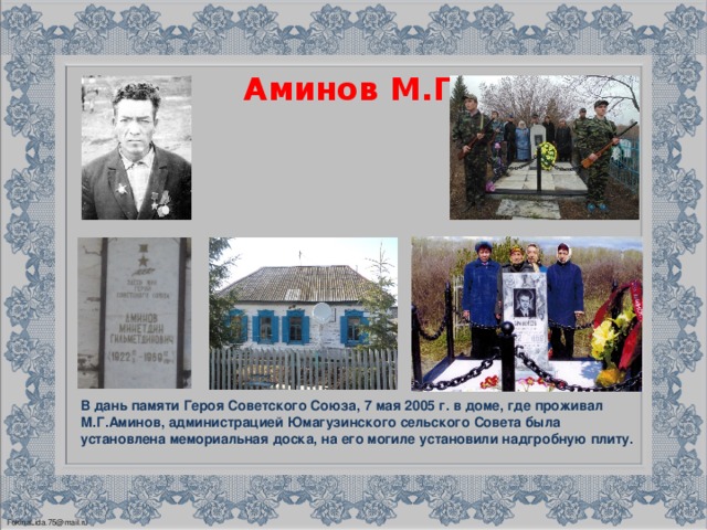 В дань памяти Героя Советского Союза, 7 мая 2005 г. в доме, где проживал М.Г.Аминов, администрацией Юмагузинского сельского Совета была установлена мемориальная доска, на его могиле установили надгробную плиту.  Аминов М.Г .