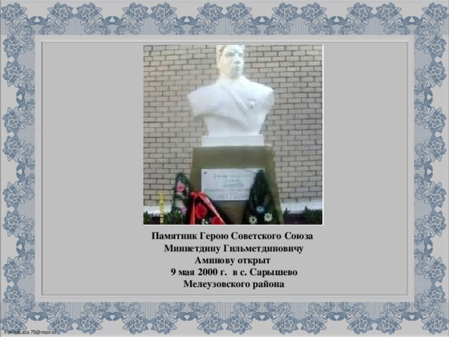 Памятник Герою Советского Союза   Миннетдину Гильметдиновичу Аминову открыт 9 мая 2000 г.  в с. Сарышево Мелеузовского района