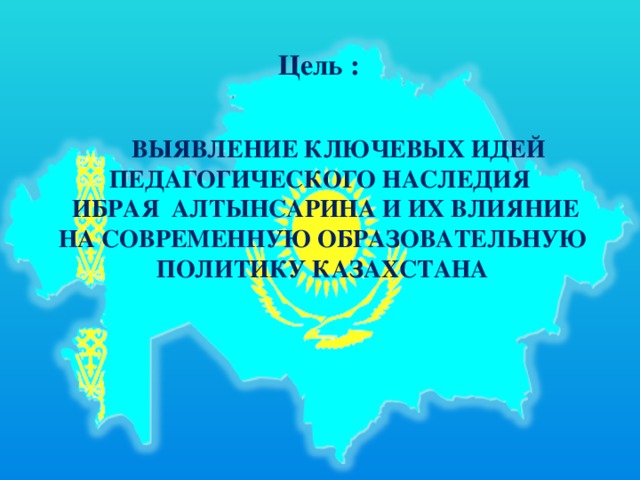 Цель :   выявление ключевых идей педагогического наследия  Ибрая Алтынсарина и их влияние на современную образовательную политику Казахстана