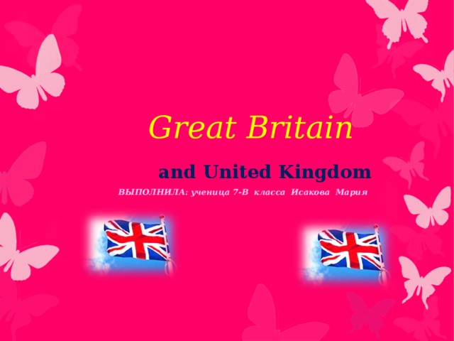 Great Britain  and United Kingdom  ВЫПОЛНИЛА: ученица 7-В класса Исакова Мария