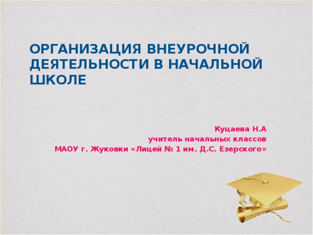 Организация внеурочной деятельности в начальной школе Куцаева Н.А учитель начальных классов МАОУ г. Жуковки «Лицей № 1 им. Д.С. Езерского»