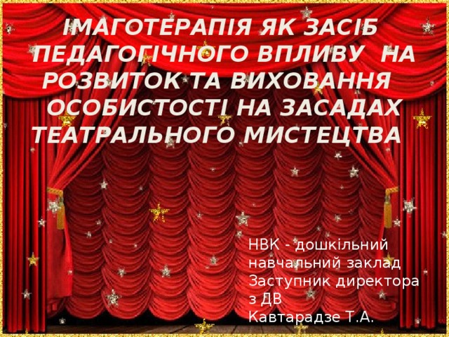 ІМАГОТЕРАПІЯ ЯК ЗАСІБ ПЕДАГОГІЧНОГО ВПЛИВУ НА РОЗВИТОК ТА ВИХОВАННЯ ОСОБИСТОСТІ НА ЗАСАДАХ ТЕАТРАЛЬНОГО МИСТЕЦТВА ІМАГОТЕРАПІЯ В ДОШКІЛЬНОМУ ЗАКЛАДІ НВК - дошкільний навчальний заклад Заступник директора з ДВ Кавтарадзе Т.А.