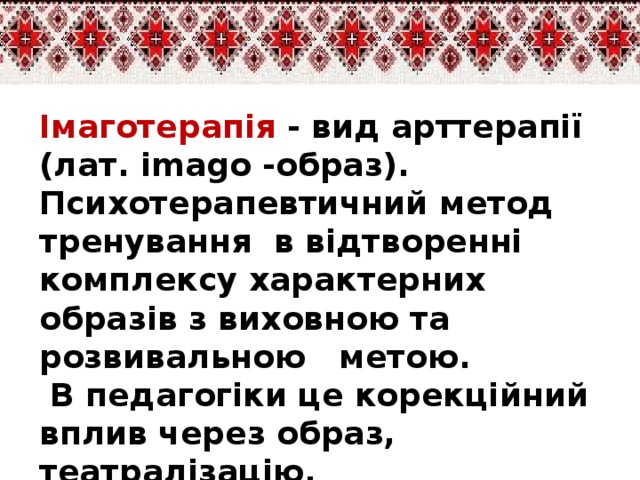 Імаготерапія - вид арттерапії (лат. imago -образ). Психотерапевтичний метод тренування в відтворенні комплексу характерних образів з виховною та розвивальною метою.  В педагогіки це корекційний вплив через образ, театралізацію.