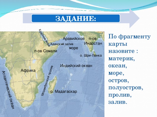 Красное море Мозамбикский пролив Атлантический океан ЗАДАНИЕ: По фрагменту карты назовите : материк, океан, море, остров, полуостров, пролив, залив. Аравийское море п-ов  Индостан Аденский залив п-ов Сомали о. Шри-Ланка Индийский океан Африка о. Мадагаскар