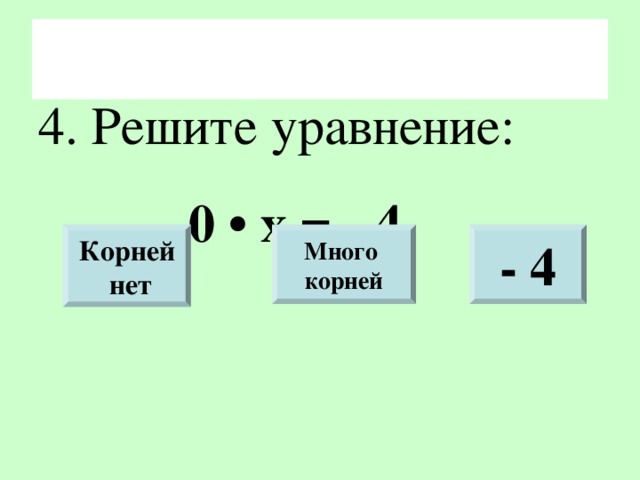 4. Решите уравнение:    0 • х = - 4 Корней  нет Много корней - 4