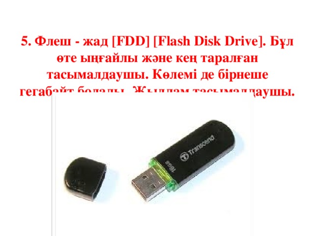 5. Флеш - жад [FDD] [Flash Disk Drive]. Бұл өте ыңғайлы және кең таралған тасымалдаушы. Көлемі де бірнеше гегабайт болады. Жылдам тасымалдаушы.