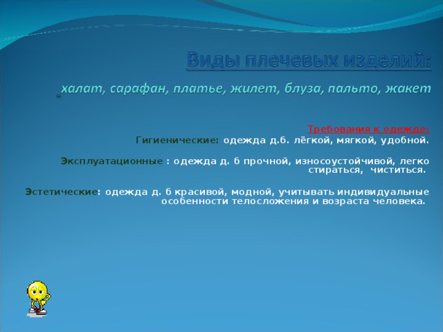 Требования к одежде: Гигиенические: одежда д.б. лёгкой, мягкой, удобной.  Эксплуатационные : одежда д. б прочной, износоустойчивой, легко стираться, чиститься.   Эстетические : одежда д. б красивой, модной, учитывать индивидуальные особенности телосложения и возраста человека.