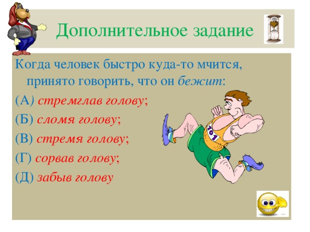 Дополнительное задание Когда человек быстро куда-то мчится, принято говорить, что он бежит : (А ) стремглав голову ; (Б) сломя голову ; (В) стремя голову ; (Г) сорвав голову ; (Д) забыв голову