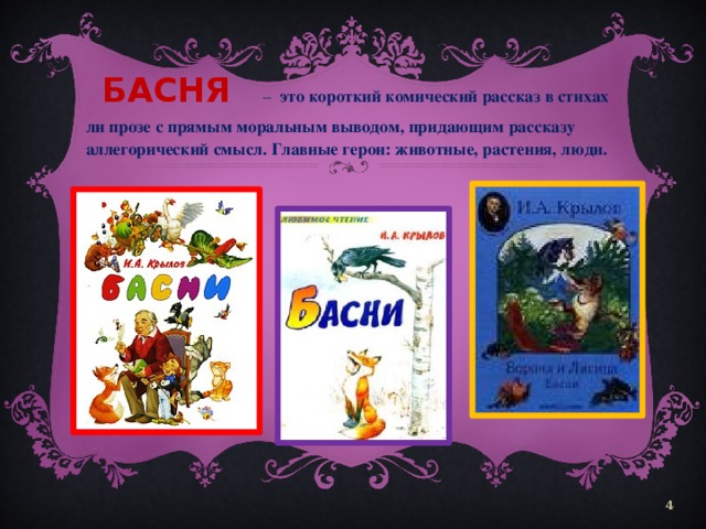 БАСНЯ  – это короткий комический рассказ в стихах ли прозе с прямым моральным выводом, придающим рассказу аллегорический смысл. Главные герои: животные, растения, люди.