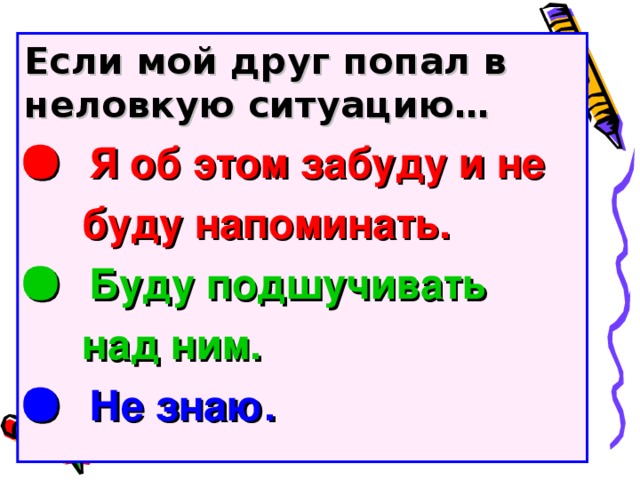 Если мой друг попал в неловкую ситуацию…   Я об этом забуду и не  буду напоминать.   Буду подшучивать  над ним.   Не знаю.