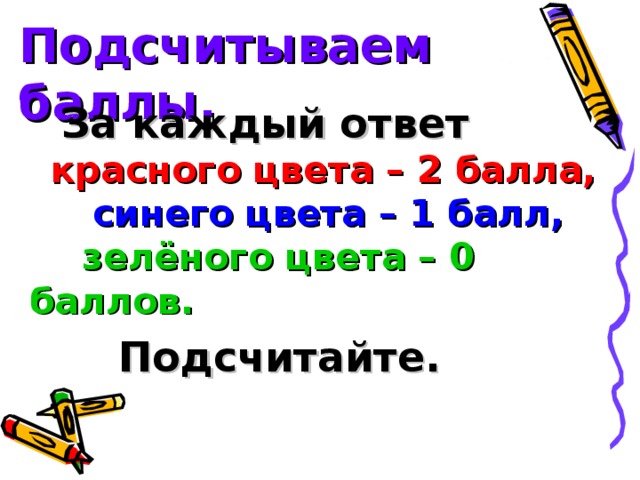 Подсчитываем баллы. За каждый ответ  красного цвета – 2 балла,  синего цвета – 1 балл,  зелёного цвета – 0 баллов.   Подсчитайте.