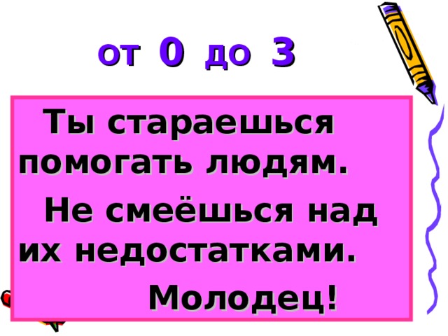 ОТ 0 ДО 3 Ты стараешься помогать людям. Не смеёшься над их недостатками.  Молодец!